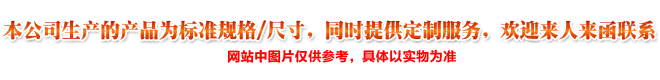 本公司生產(chǎn)的產(chǎn)品為標(biāo)準(zhǔn)規(guī)格/尺寸,同時提供定制服務(wù),歡迎來人來函聯(lián)系